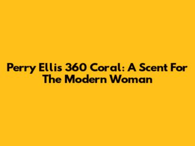Perry Ellis 360 Coral: A Scent For The Modern Woman