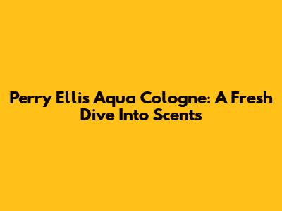Perry Ellis Aqua Cologne: A Fresh Dive Into Scents
