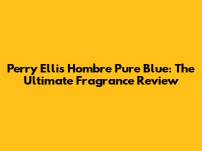 Perry Ellis Hombre Pure Blue: The Ultimate Fragrance Review