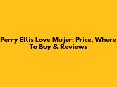 Perry Ellis Love Mujer: Price, Where To Buy & Reviews