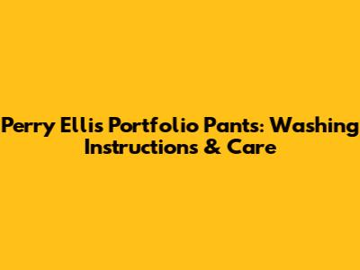 Perry Ellis Portfolio Pants: Washing Instructions & Care