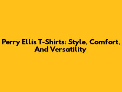 Perry Ellis T-Shirts: Style, Comfort, And Versatility