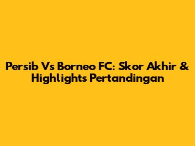 Persib Vs Borneo FC: Skor Akhir & Highlights Pertandingan