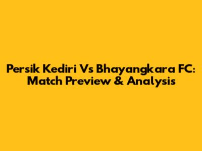 Persik Kediri Vs Bhayangkara FC: Match Preview & Analysis