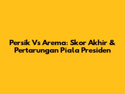 Persik Vs Arema: Skor Akhir & Pertarungan Piala Presiden
