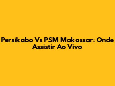 Persikabo Vs PSM Makassar: Onde Assistir Ao Vivo