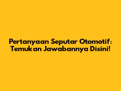 Pertanyaan Seputar Otomotif: Temukan Jawabannya Disini!