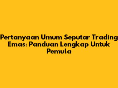 Pertanyaan Umum Seputar Trading Emas: Panduan Lengkap Untuk Pemula