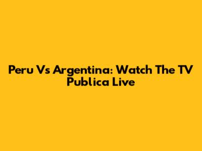 Peru Vs Argentina: Watch The TV Publica Live