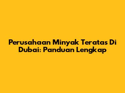 Perusahaan Minyak Teratas Di Dubai: Panduan Lengkap