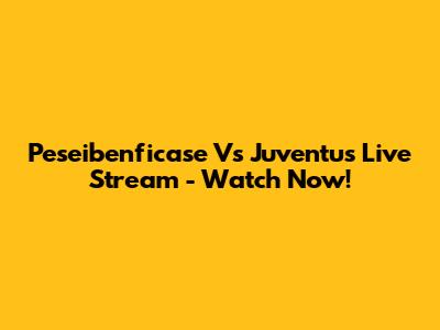 Peseibenficase Vs Juventus Live Stream - Watch Now!