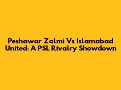Peshawar Zalmi Vs Islamabad United: A PSL Rivalry Showdown