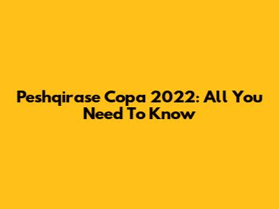 Peshqirase Copa 2022: All You Need To Know