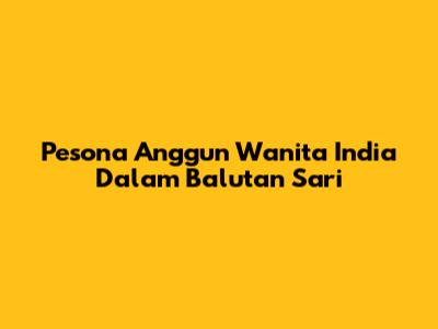 Pesona Anggun Wanita India Dalam Balutan Sari
