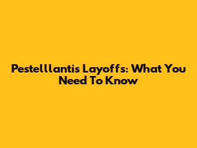 Pestelllantis Layoffs: What You Need To Know