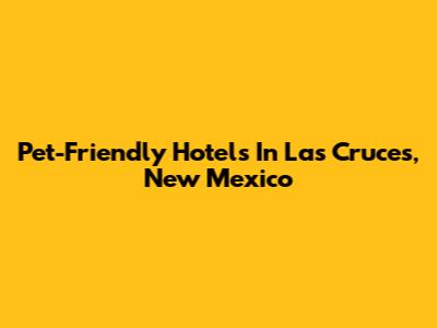 Pet-Friendly Hotels In Las Cruces, New Mexico