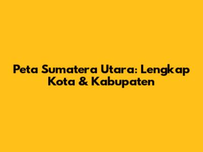 Peta Sumatera Utara: Lengkap Kota & Kabupaten