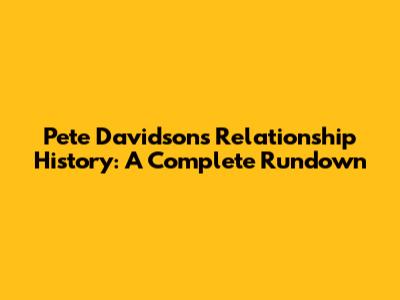 Pete Davidson's Relationship History: A Complete Rundown
