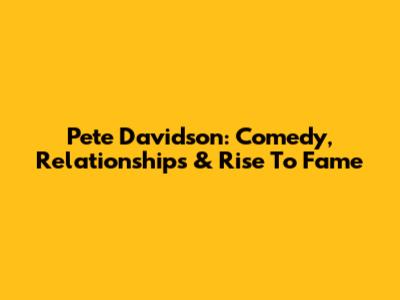 Pete Davidson: Comedy, Relationships & Rise To Fame