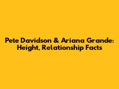 Pete Davidson & Ariana Grande: Height, Relationship Facts
