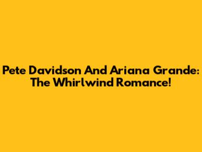 Pete Davidson And Ariana Grande: The Whirlwind Romance!