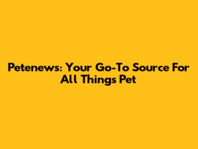 Petenews: Your Go-To Source For All Things Pet
