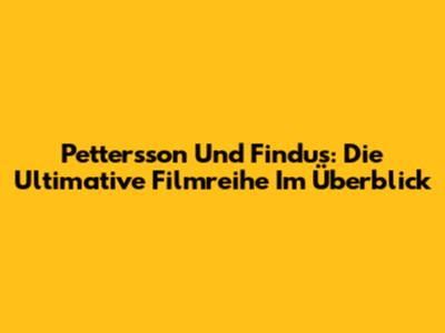 Pettersson Und Findus: Die Ultimative Filmreihe Im Überblick