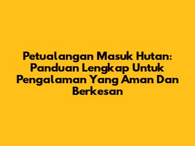 Petualangan Masuk Hutan: Panduan Lengkap Untuk Pengalaman Yang Aman Dan Berkesan