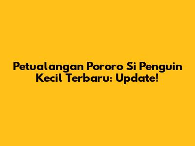 Petualangan Pororo Si Penguin Kecil Terbaru: Update!