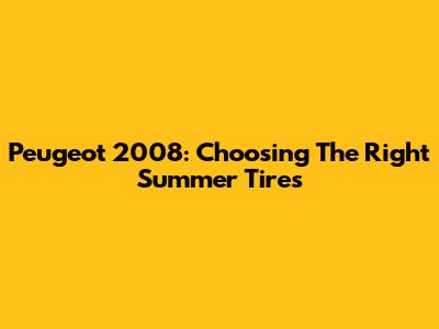 Peugeot 2008: Choosing The Right Summer Tires