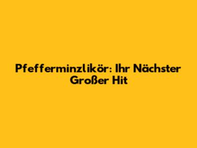 Pfefferminzlikör: Ihr Nächster Großer Hit