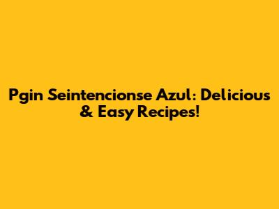 Pgin Seintencionse Azul: Delicious & Easy Recipes!