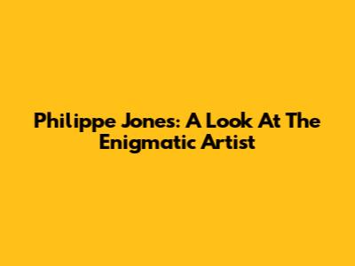 Philippe Jones: A Look At The Enigmatic Artist