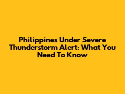 Philippines Under Severe Thunderstorm Alert: What You Need To Know