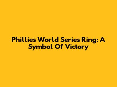 Phillies World Series Ring: A Symbol Of Victory