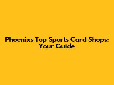 Phoenix's Top Sports Card Shops: Your Guide