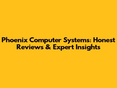 Phoenix Computer Systems: Honest Reviews & Expert Insights
