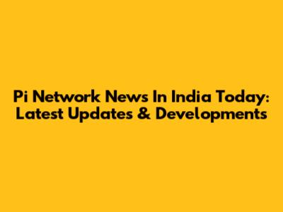 Pi Network News In India Today: Latest Updates & Developments