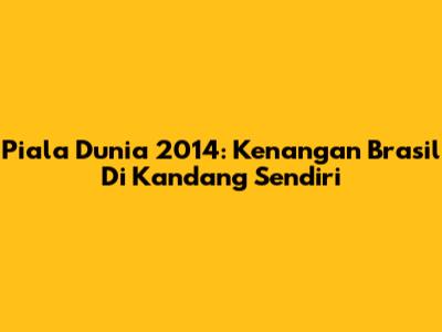 Piala Dunia 2014: Kenangan Brasil Di Kandang Sendiri