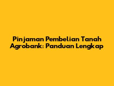Pinjaman Pembelian Tanah Agrobank: Panduan Lengkap