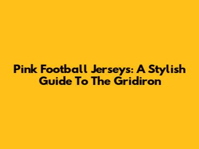 Pink Football Jerseys: A Stylish Guide To The Gridiron