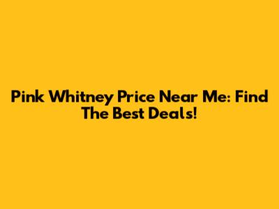 Pink Whitney Price Near Me: Find The Best Deals!