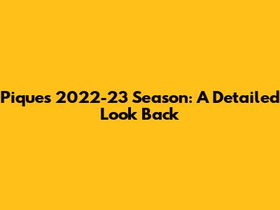Pique's 2022-23 Season: A Detailed Look Back