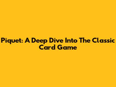 Piquet: A Deep Dive Into The Classic Card Game