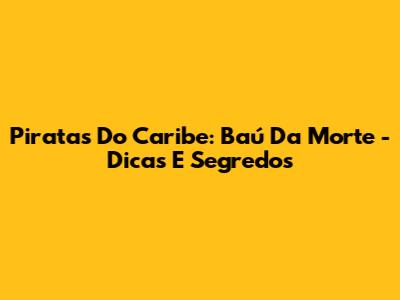 Piratas Do Caribe: Baú Da Morte - Dicas E Segredos
