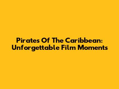 Pirates Of The Caribbean: Unforgettable Film Moments