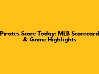 Pirates Score Today: MLB Scorecard & Game Highlights