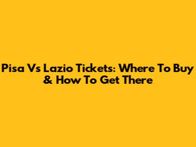 Pisa Vs Lazio Tickets: Where To Buy & How To Get There