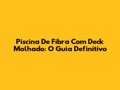 Piscina De Fibra Com Deck Molhado: O Guia Definitivo
