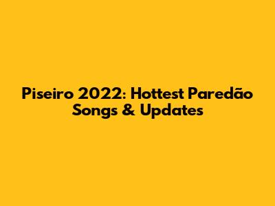 Piseiro 2022: Hottest Paredão Songs & Updates